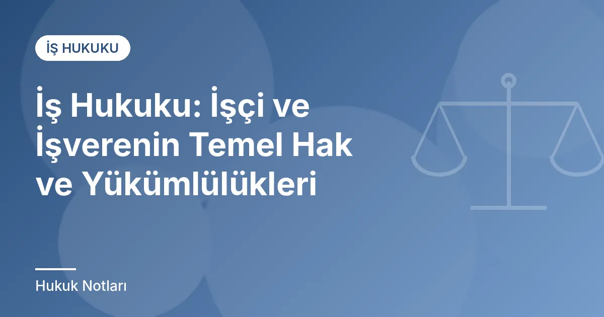 İş Hukuku: İşçi ve İşverenin Temel Hak ve Yükümlülükleri